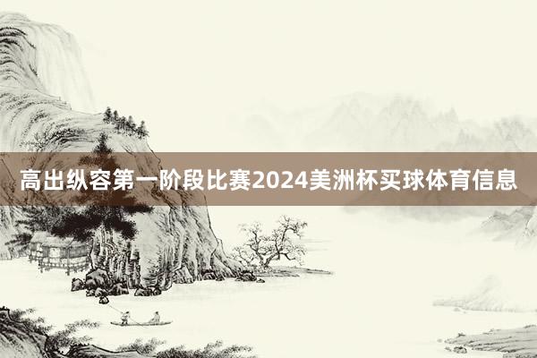 高出纵容第一阶段比赛2024美洲杯买球体育信息