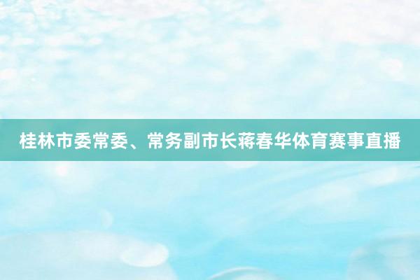 桂林市委常委、常务副市长蒋春华体育赛事直播