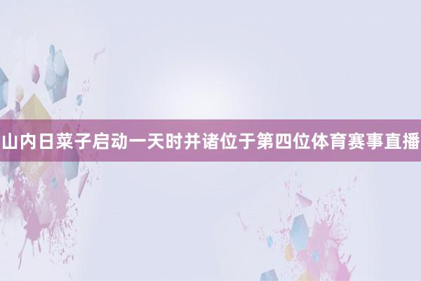 山内日菜子启动一天时并诸位于第四位体育赛事直播