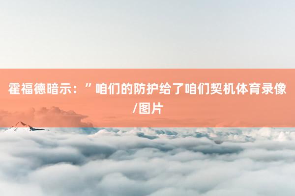 霍福德暗示：”咱们的防护给了咱们契机体育录像/图片