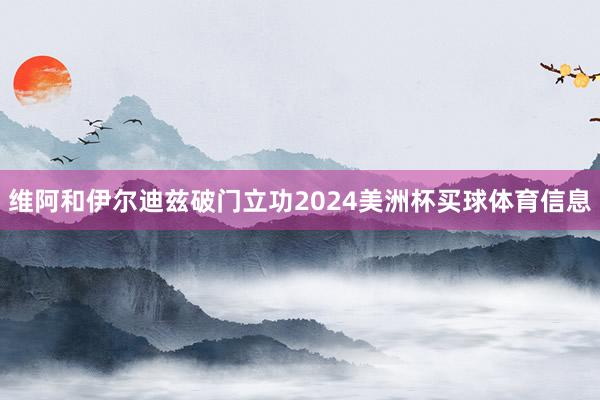 维阿和伊尔迪兹破门立功2024美洲杯买球体育信息
