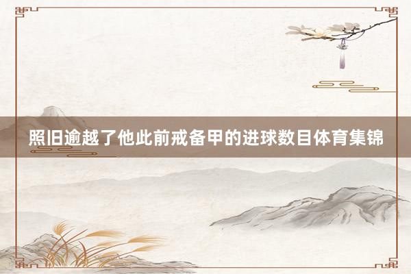 照旧逾越了他此前戒备甲的进球数目体育集锦