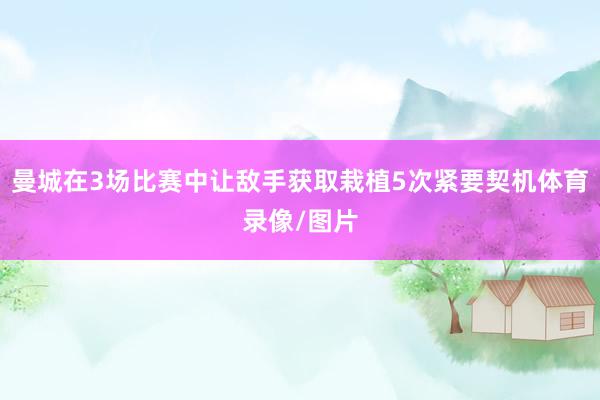 曼城在3场比赛中让敌手获取栽植5次紧要契机体育录像/图片