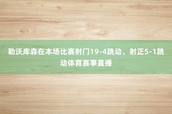 勒沃库森在本场比赛射门19-4跳动、射正5-1跳动体育赛事直播