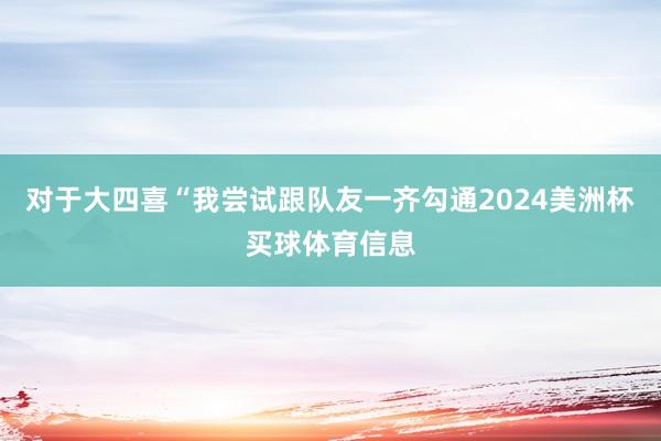 对于大四喜“我尝试跟队友一齐勾通2024美洲杯买球体育信息