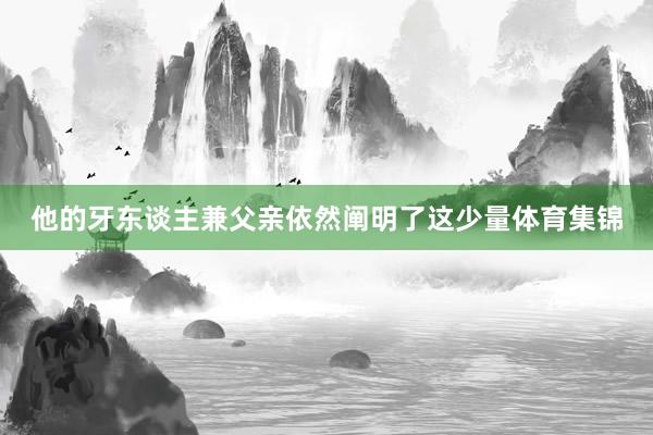 他的牙东谈主兼父亲依然阐明了这少量体育集锦