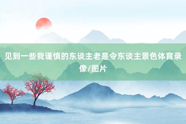 见到一些我谨慎的东谈主老是令东谈主景色体育录像/图片