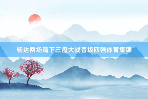 畅达两场赢下三盘大战晋级四强体育集锦