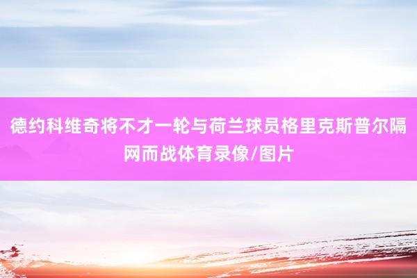 德约科维奇将不才一轮与荷兰球员格里克斯普尔隔网而战体育录像/图片