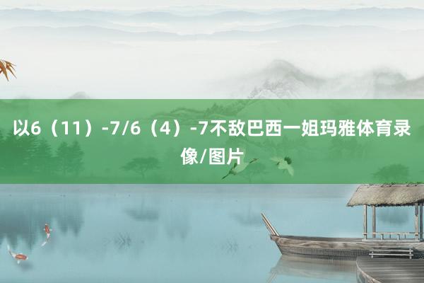 以6（11）-7/6（4）-7不敌巴西一姐玛雅体育录像/图片