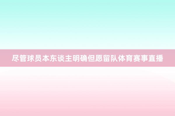 尽管球员本东谈主明确但愿留队体育赛事直播