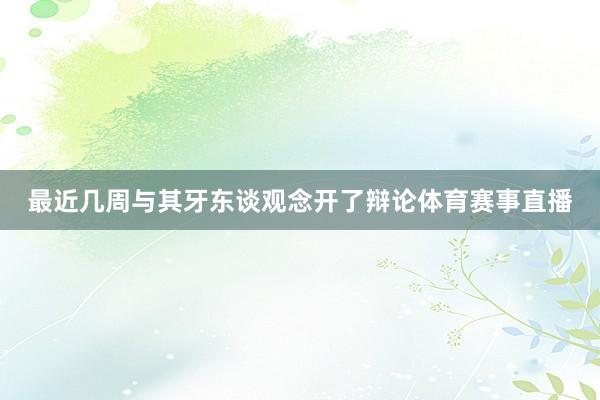 最近几周与其牙东谈观念开了辩论体育赛事直播