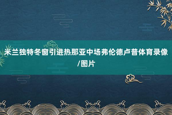 米兰独特冬窗引进热那亚中场弗伦德卢普体育录像/图片