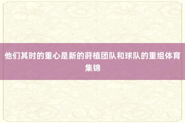 他们其时的重心是新的莳植团队和球队的重组体育集锦