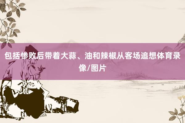 包括惨败后带着大蒜、油和辣椒从客场追想体育录像/图片