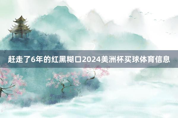 赶走了6年的红黑糊口2024美洲杯买球体育信息