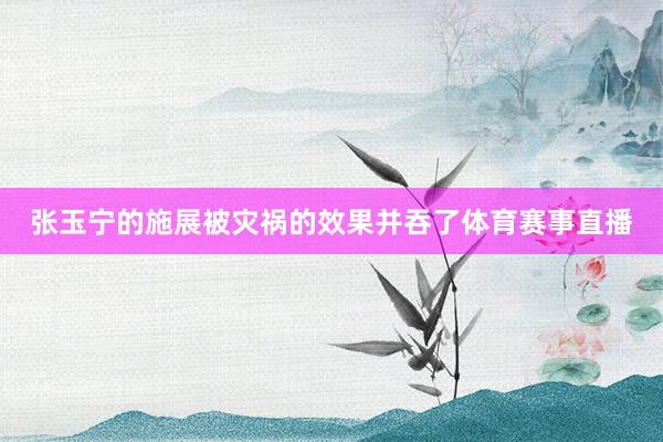张玉宁的施展被灾祸的效果并吞了体育赛事直播