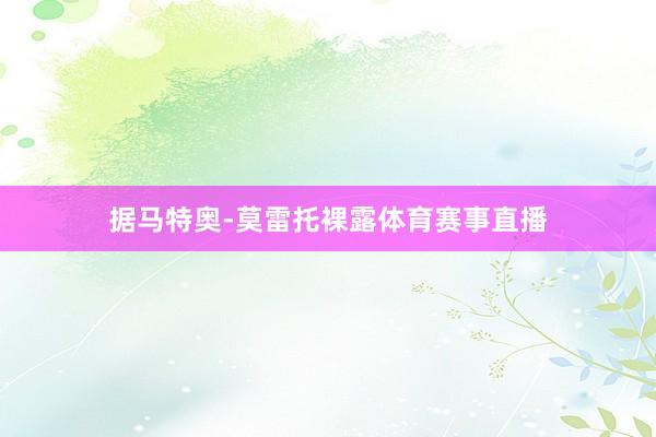 据马特奥-莫雷托裸露体育赛事直播