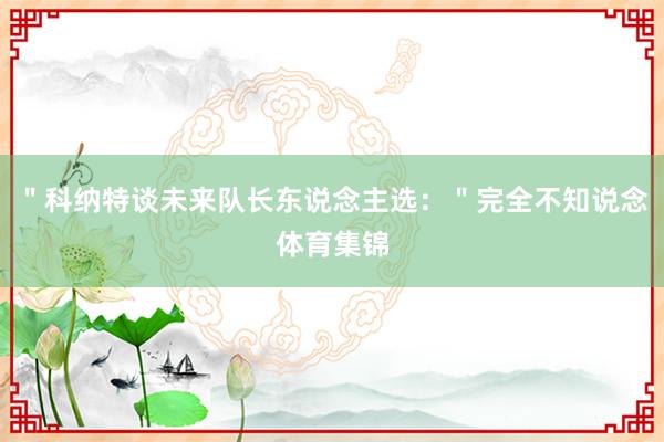 ＂科纳特谈未来队长东说念主选：＂完全不知说念体育集锦