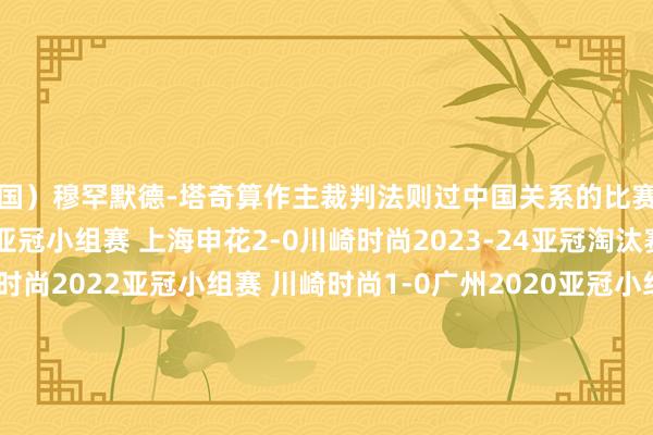 泰国）穆罕默德-塔奇算作主裁判法则过中国关系的比赛有：俱乐部：2024-25亚冠小组赛 上海申花2-0川崎时尚2023-24亚冠淘汰赛 山东泰山2-3川崎时尚2022亚冠小组赛 川崎时尚1-0广州2020亚冠小组赛 上海申花1-4蔚山当代2020亚冠小组赛 北京国安3-1首尔2019中超 山东鲁能泰山 3-0武汉卓尔2019中超 上海上港2-0广州富力2019中超 上海上港3-0大连一方2019中