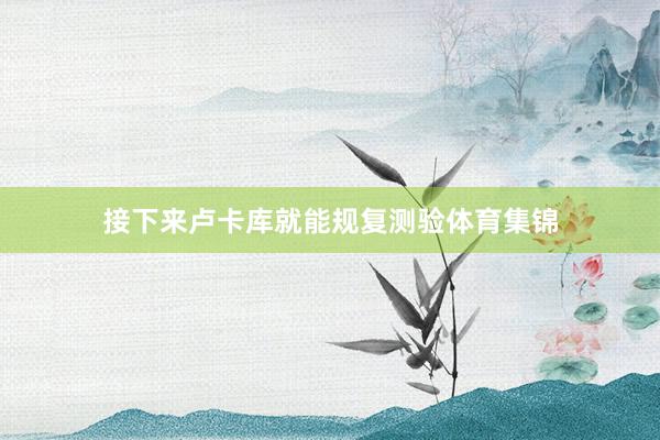 接下来卢卡库就能规复测验体育集锦