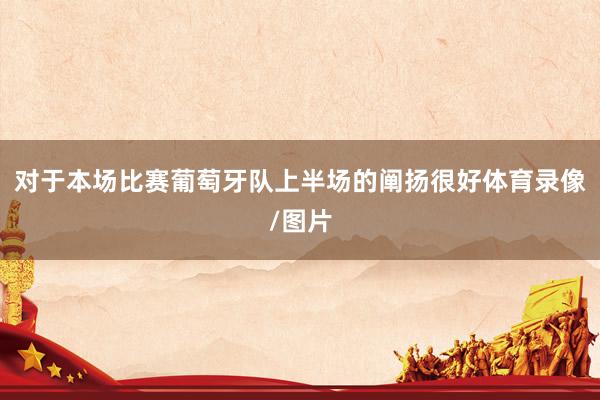 对于本场比赛葡萄牙队上半场的阐扬很好体育录像/图片