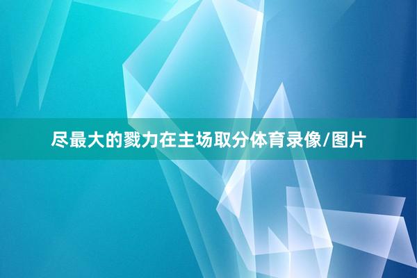尽最大的戮力在主场取分体育录像/图片