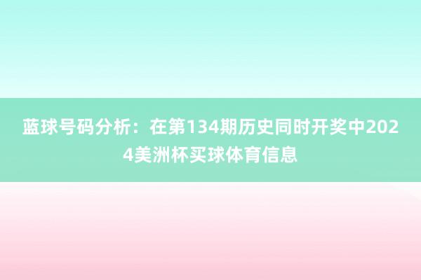 蓝球号码分析：在第134期历史同时开奖中2024美洲杯买球体育信息