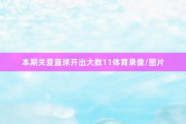 本期关爱蓝球开出大数11体育录像/图片