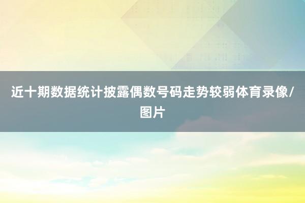 近十期数据统计披露偶数号码走势较弱体育录像/图片