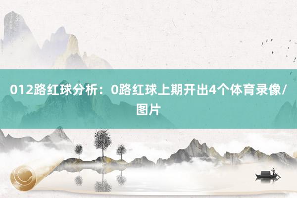 012路红球分析：　　0路红球上期开出4个体育录像/图片