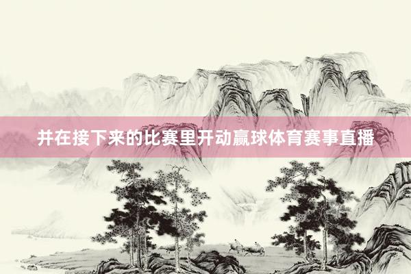 并在接下来的比赛里开动赢球体育赛事直播