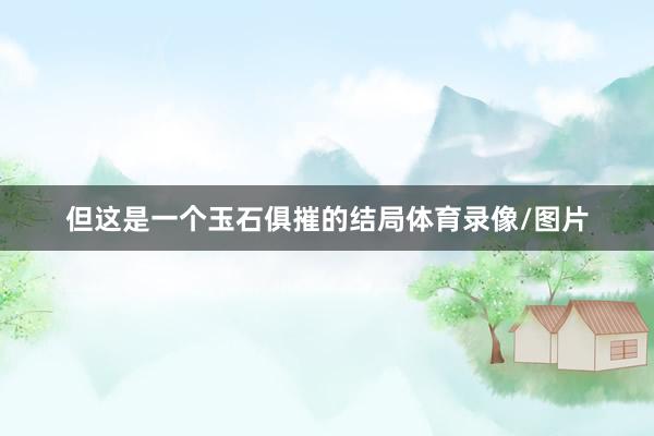 但这是一个玉石俱摧的结局体育录像/图片