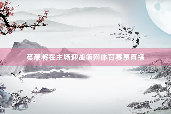 英豪将在主场迎战篮网体育赛事直播
