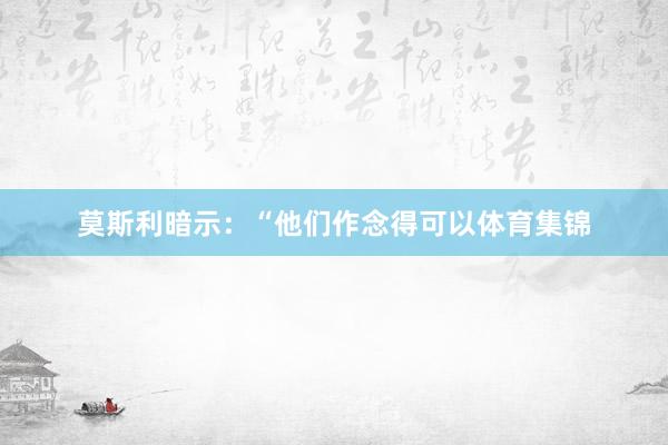 莫斯利暗示：“他们作念得可以体育集锦
