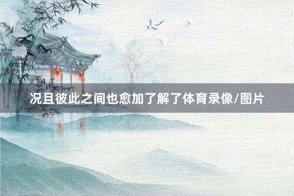 况且彼此之间也愈加了解了体育录像/图片
