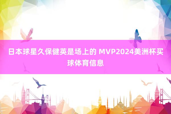 日本球星久保健英是场上的 MVP2024美洲杯买球体育信息