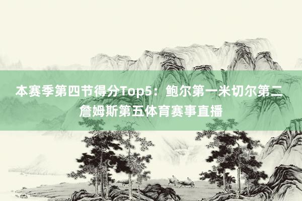 本赛季第四节得分Top5：鲍尔第一米切尔第二 詹姆斯第五体育赛事直播