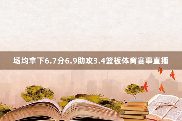 场均拿下6.7分6.9助攻3.4篮板体育赛事直播