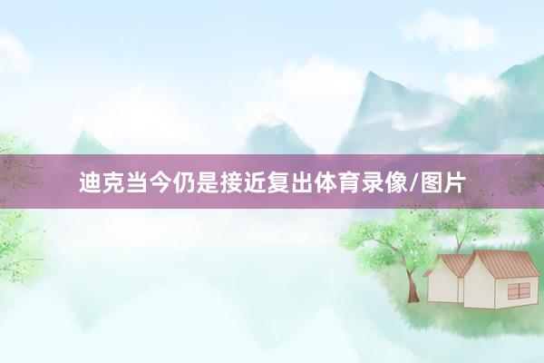 迪克当今仍是接近复出体育录像/图片