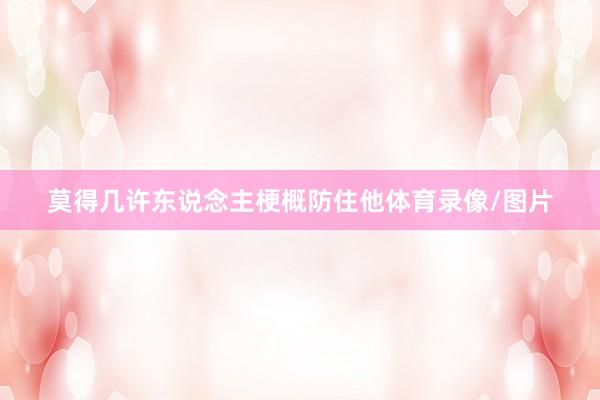 莫得几许东说念主梗概防住他体育录像/图片
