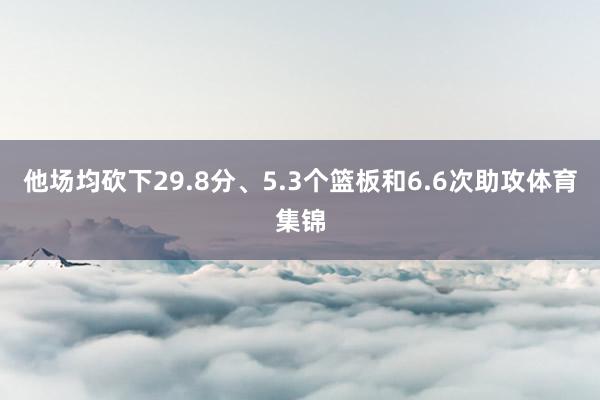 他场均砍下29.8分、5.3个篮板和6.6次助攻体育集锦