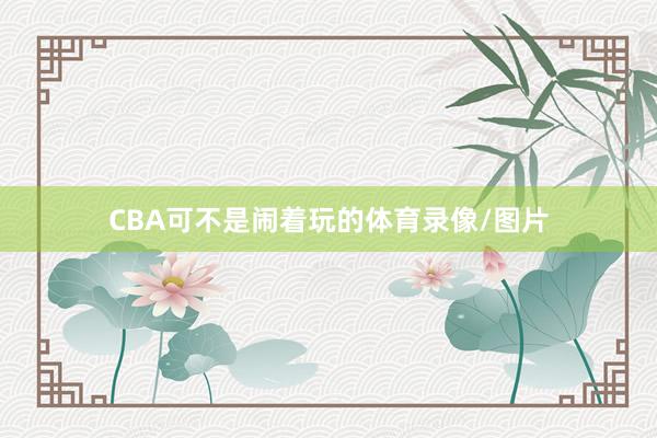 CBA可不是闹着玩的体育录像/图片