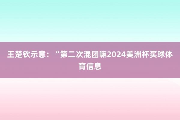 王楚钦示意：“第二次混团嘛2024美洲杯买球体育信息