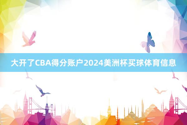 大开了CBA得分账户2024美洲杯买球体育信息