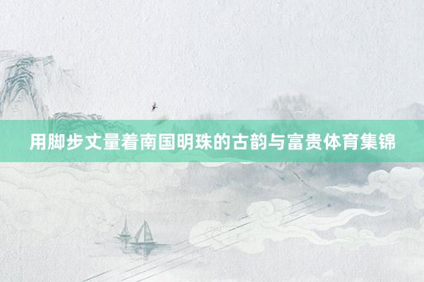用脚步丈量着南国明珠的古韵与富贵体育集锦