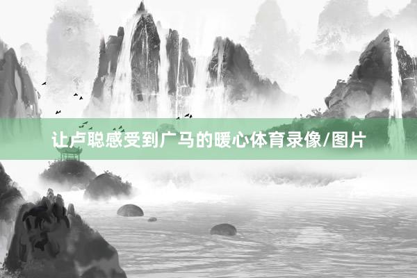 让卢聪感受到广马的暖心体育录像/图片