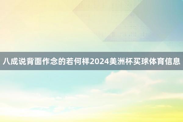 八成说背面作念的若何样2024美洲杯买球体育信息