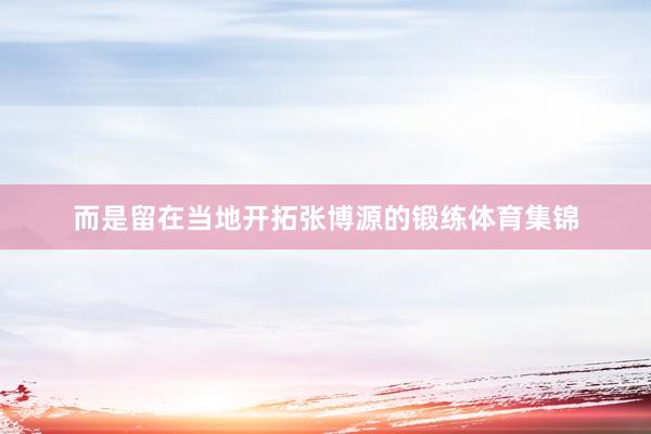 而是留在当地开拓张博源的锻练体育集锦