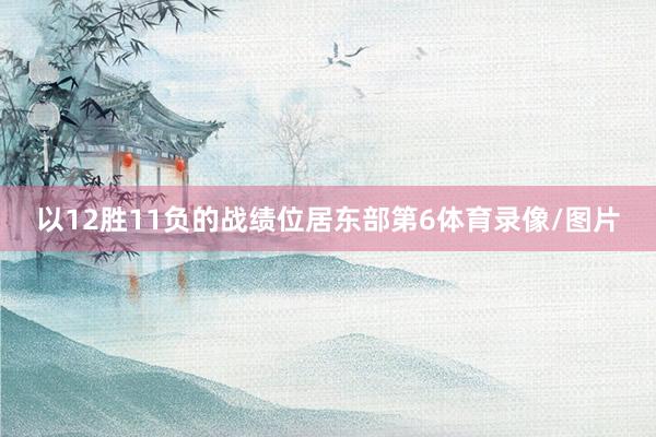 以12胜11负的战绩位居东部第6体育录像/图片